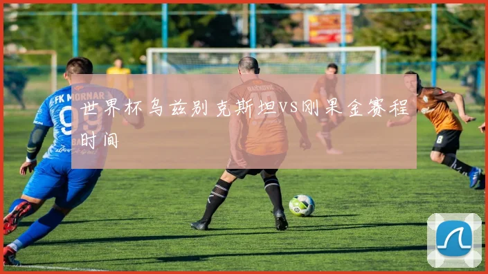 世界杯乌兹别克斯坦vs刚果金赛程时间 - 九游体育网址