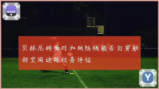 贝林厄姆面对加纳防线能否打穿肋部空间边路任务评估 - 九游体育网址