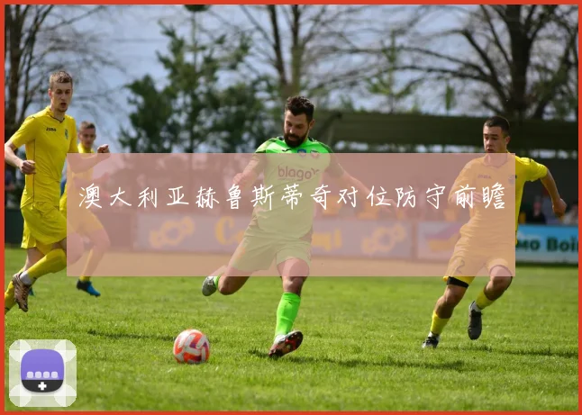 澳大利亚赫鲁斯蒂奇对位防守前瞻 - 九游体育网址