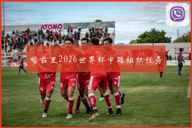 哈兹里2026世界杯中路组织任务 - 九游体育网址