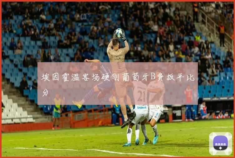 埃因霍温客场硬刚葡萄牙B费扳平比分 - 九游体育网址