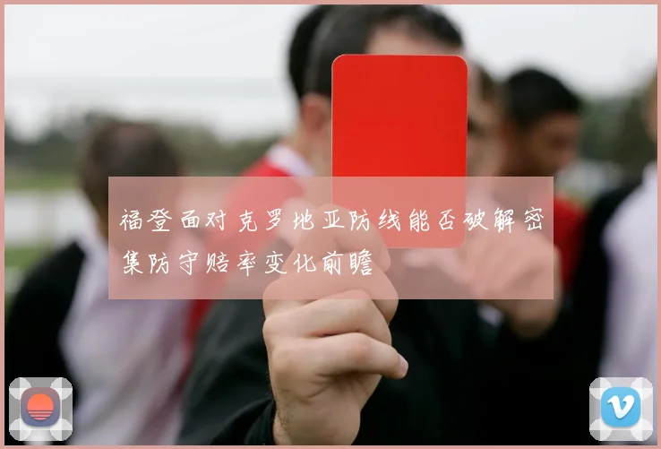 福登面对克罗地亚防线能否破解密集防守赔率变化前瞻 - 九游体育网址