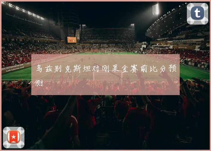 乌兹别克斯坦对刚果金赛前比分预测 - 九游体育网址
