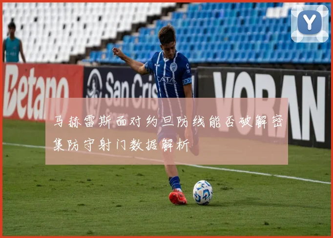 马赫雷斯面对约旦防线能否破解密集防守射门数据解析 - 九游体育网址