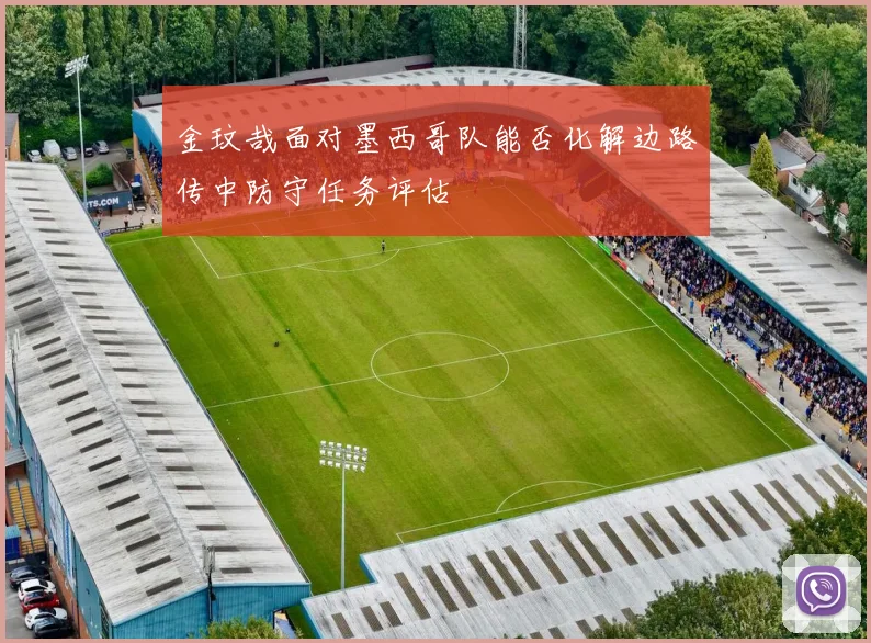 金玟哉面对墨西哥队能否化解边路传中防守任务评估 - 九游体育网址