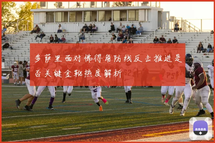 多萨里面对佛得角防线反击推进是否关键金靴热度解析 - 九游体育网址