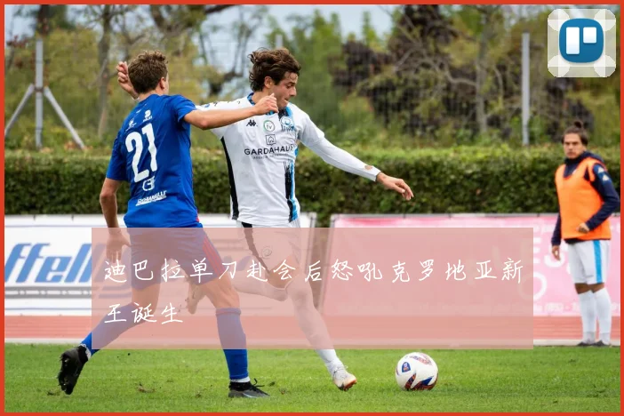迪巴拉单刀赴会后怒吼克罗地亚新王诞生 - 九游体育网址