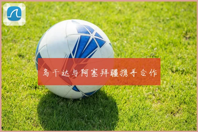 乌干达与阿塞拜疆携手合作 - 九游体育网址