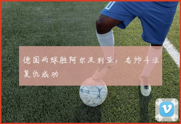 德国两球胜阿尔及利亚，名帅斗法复仇成功 - 九游体育网址