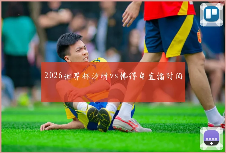 2026世界杯沙特vs佛得角直播时间 - 九游体育网址
