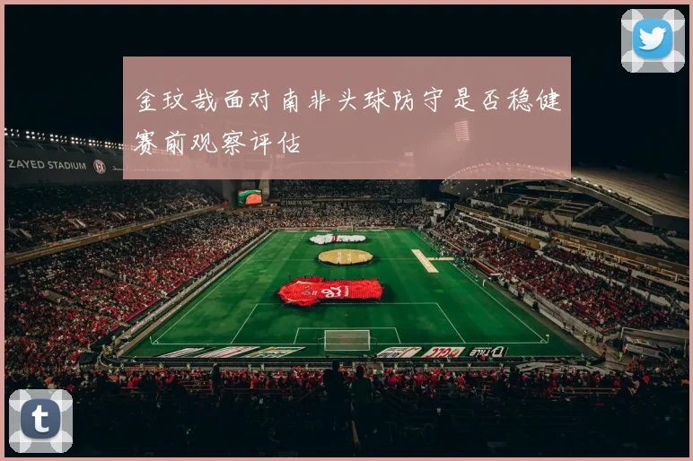 金玟哉面对南非头球防守是否稳健赛前观察评估 - 九游体育网址