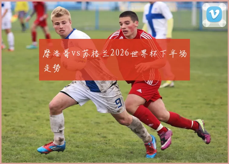摩洛哥vs苏格兰2026世界杯下半场走势 - 九游体育网址