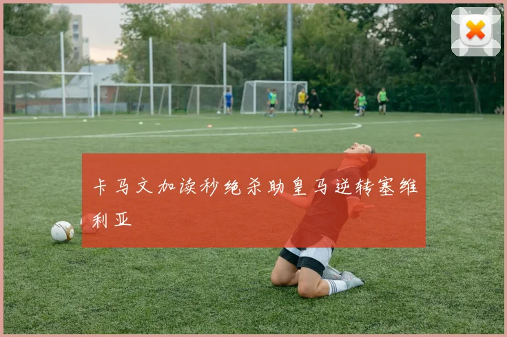 卡马文加读秒绝杀助皇马逆转塞维利亚 - 九游体育网址