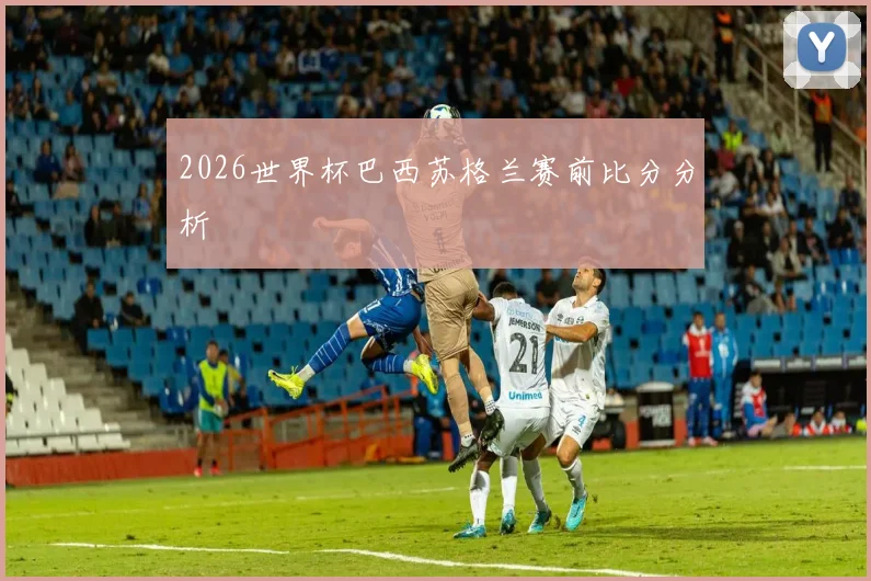 2026世界杯巴西苏格兰赛前比分分析 - 九游体育网址