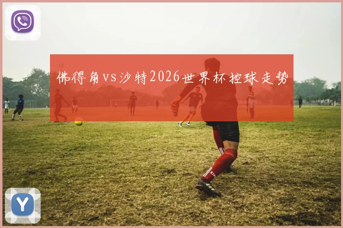 佛得角vs沙特2026世界杯控球走势 - 九游体育网址