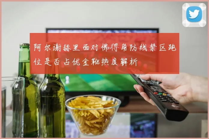 阿尔谢赫里面对佛得角防线禁区跑位是否占优金靴热度解析 - 九游体育网址