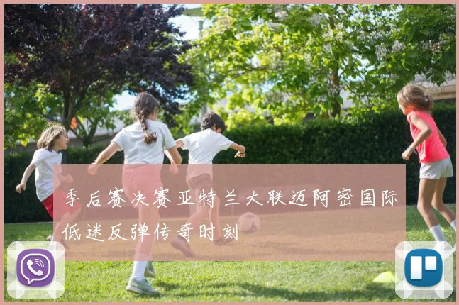 季后赛决赛亚特兰大联迈阿密国际低迷反弹传奇时刻 - 九游体育网址