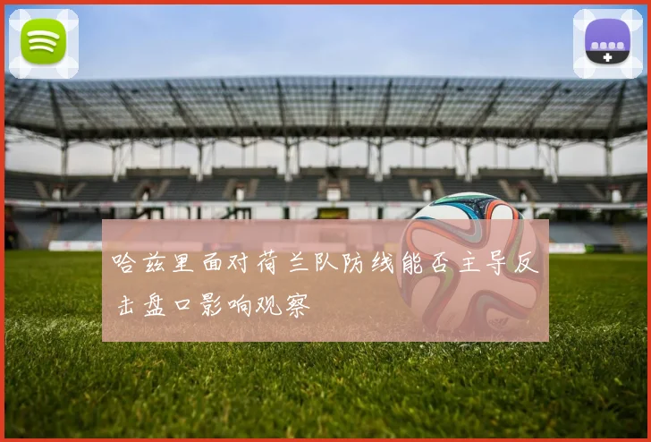 哈兹里面对荷兰队防线能否主导反击盘口影响观察 - 九游体育网址