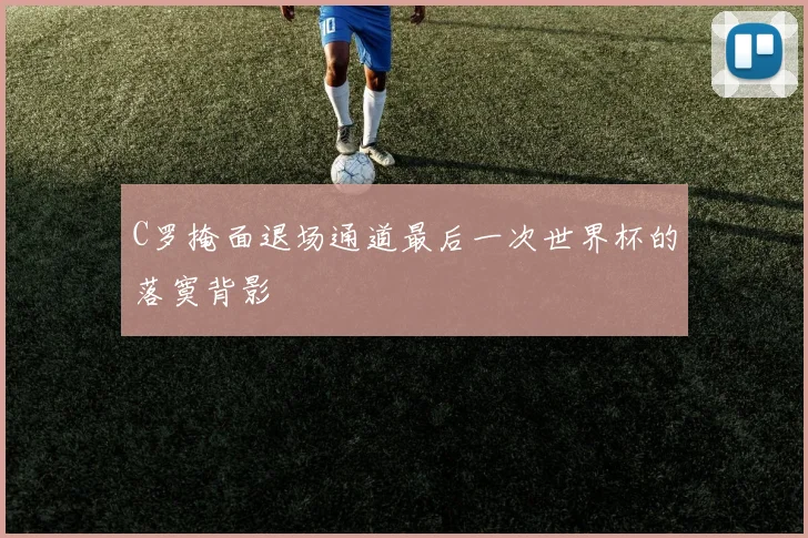 C罗掩面退场通道最后一次世界杯的落寞背影 - 九游体育网址
