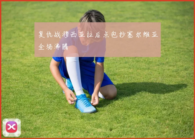 复仇战穆西亚拉后点包抄塞尔维亚全场沸腾 - 九游体育网址