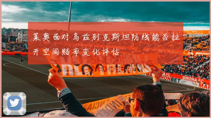 莱奥面对乌兹别克斯坦防线能否拉开空间赔率变化评估 - 九游体育网址