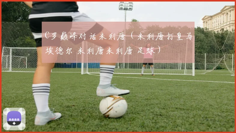 C罗巅峰对话米利唐（米利唐打皇马埃德尔 米利唐米利唐 足球） - 九游体育网址