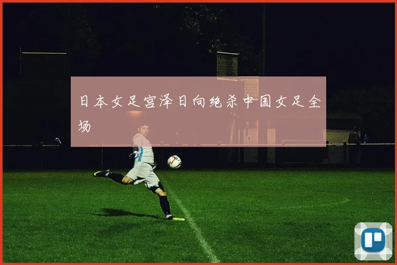 日本女足宫泽日向绝杀中国女足全场 - 九游体育网址
