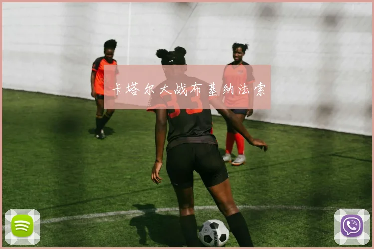 卡塔尔大战布基纳法索 - 九游体育网址
