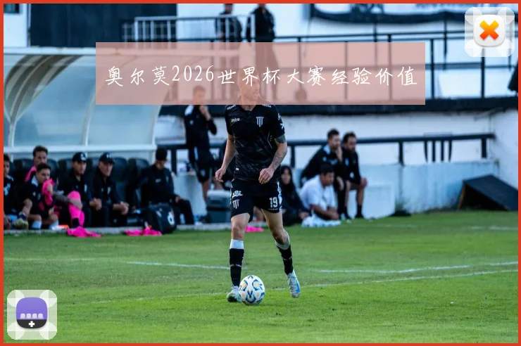 奥尔莫2026世界杯大赛经验价值 - 九游体育网址