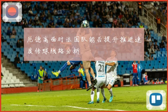 厄德高面对法国队能否提升推进速度传球线路分析 - 九游体育网址