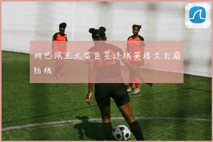 姆巴佩王大雷巨星连线英格兰打崩防线 - 九游体育网址