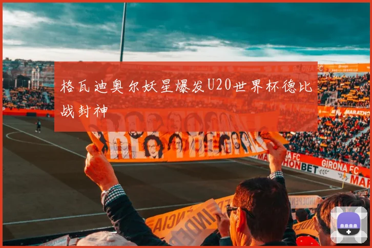格瓦迪奥尔妖星爆发U20世界杯德比战封神 - 九游体育网址