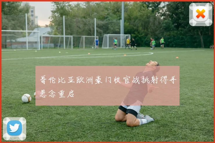 哥伦比亚欧洲豪门收官战挑射得手悬念重启 - 九游体育网址