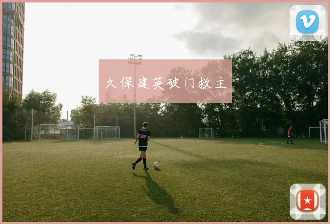 久保建英破门救主 - 九游体育网址
