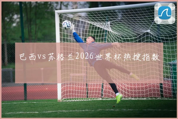 巴西vs苏格兰2026世界杯热搜指数 - 九游体育网址