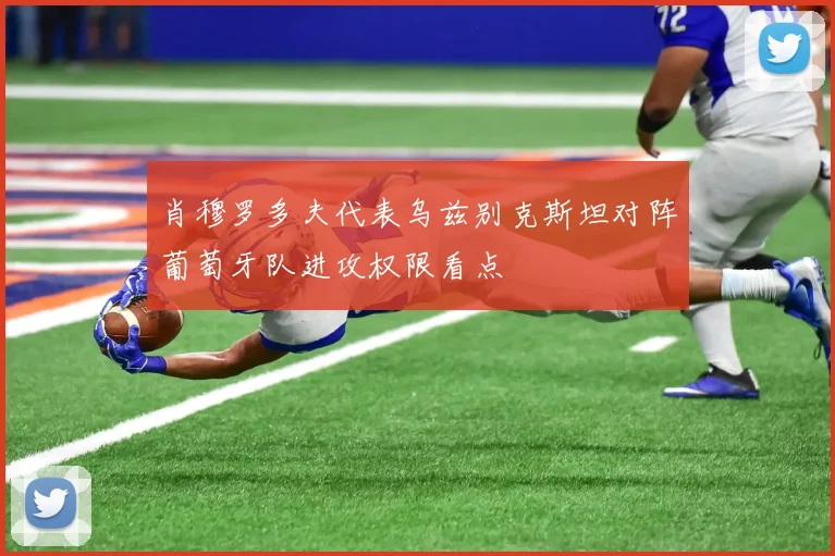 肖穆罗多夫代表乌兹别克斯坦对阵葡萄牙队进攻权限看点 - 九游体育网址