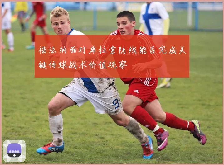 福法纳面对库拉索防线能否完成关键传球战术价值观察 - 九游体育网址